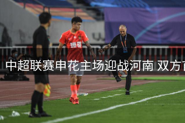 中超联赛申花主场迎战河南 双方首发阵容出炉