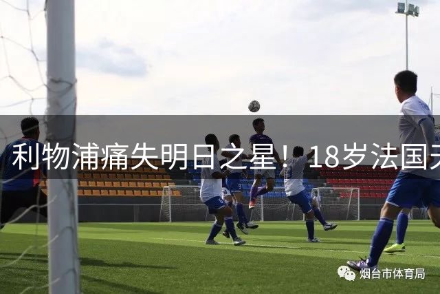 利物浦痛失明日之星！18岁法国天才意外转投维拉